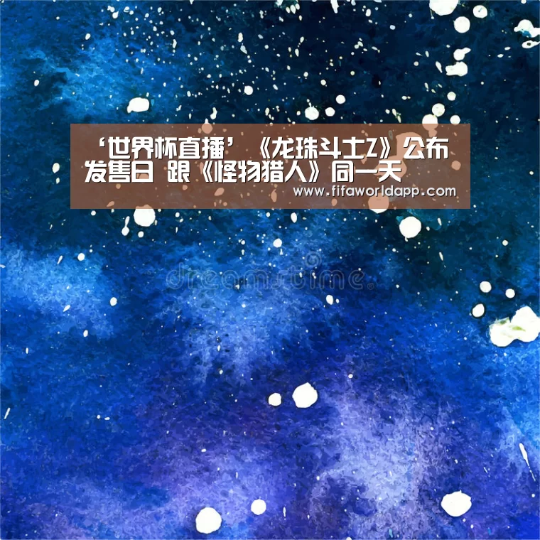 ‘世界杯直播’《龙珠斗士Z》公布发售日 跟《怪物猎人》同一天